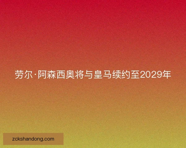 劳尔·阿森西奥将与皇马续约至2029年 劳尔·阿森西奥将与皇马续约至2029年