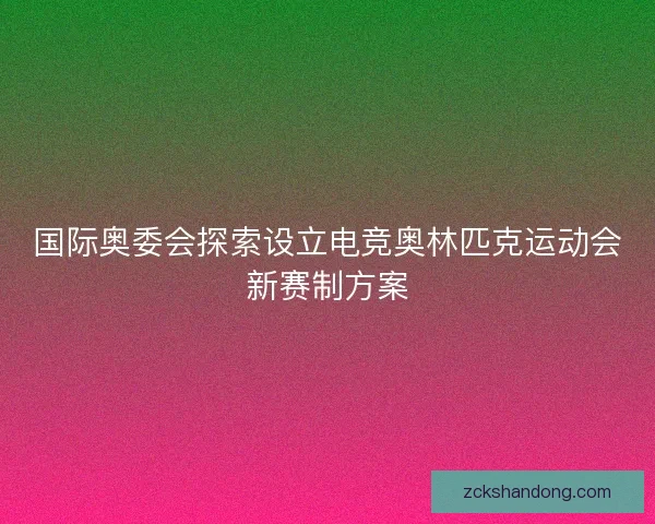 国际奥委会探索设立电竞奥林匹克运动会新赛制方案