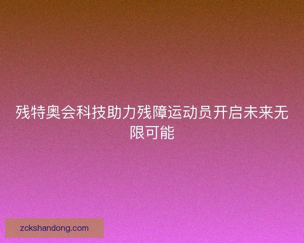残特奥会科技助力残障运动员开启未来无限可能