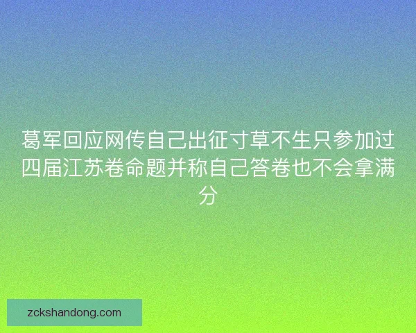 葛军回应网传自己出征寸草不生只参加过四届江苏卷命题并称自己答卷也不会拿满分 葛军回应网传自己出征寸草不生只参加过四届江苏卷命题并称自己答卷也不会拿满分