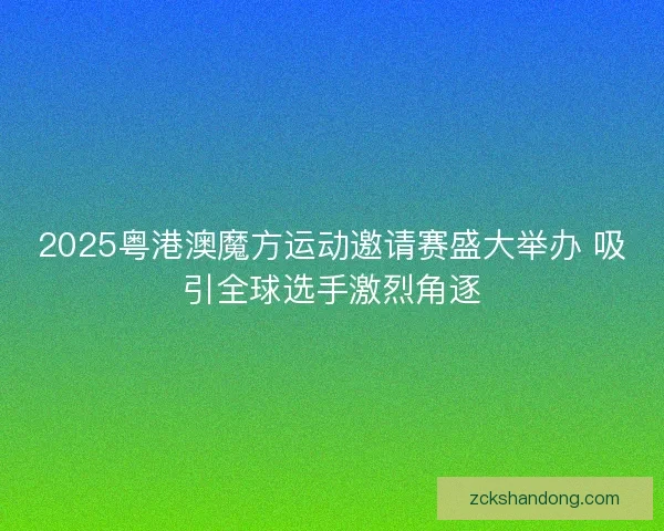 2025粤港澳魔方运动邀请赛盛大举办 吸引全球选手激烈角逐