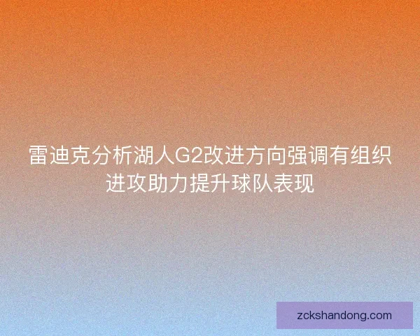 雷迪克分析湖人G2改进方向强调有组织进攻助力提升球队表现
