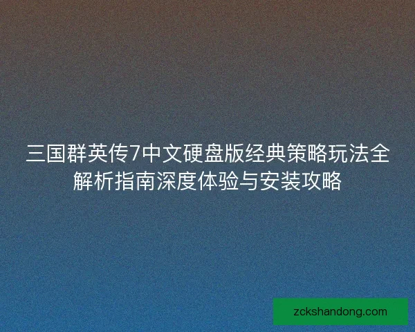 三国群英传7中文硬盘版经典策略玩法全解析指南深度体验与安装攻略 三国群英传7中文硬盘版经典策略玩法全解析指南深度体验与安装攻略