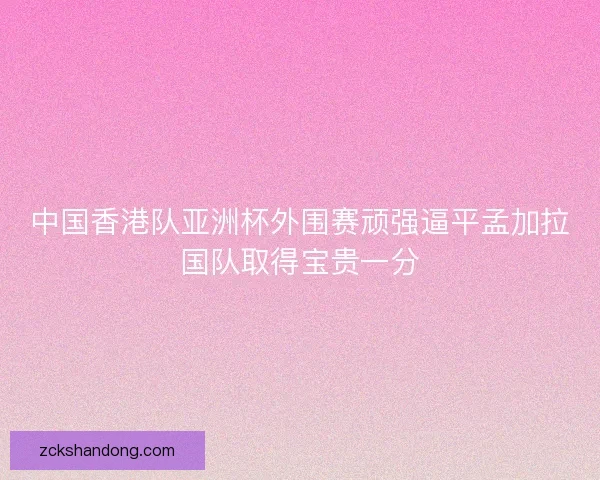 中国香港队亚洲杯外围赛顽强逼平孟加拉国队取得宝贵一分