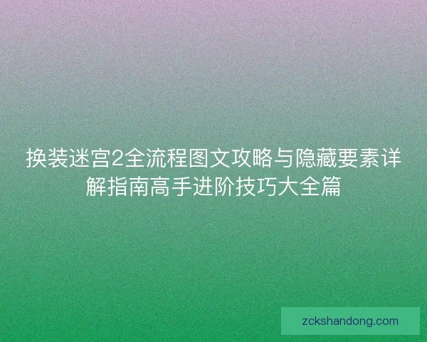 换装迷宫2全流程图文攻略与隐藏要素详解指南高手进阶技巧大全篇 换装迷宫2全流程图文攻略与隐藏要素详解指南高手进阶技巧大全篇