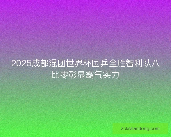 2025成都混团世界杯国乒全胜智利队八比零彰显霸气实力