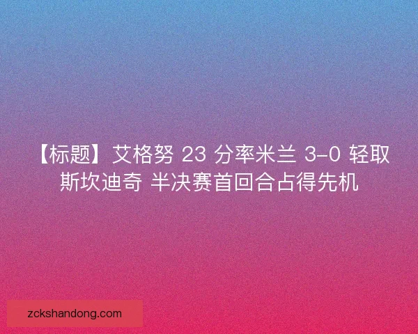 【标题】艾格努 23 分率米兰 3-0 轻取斯坎迪奇 半决赛首回合占得先机