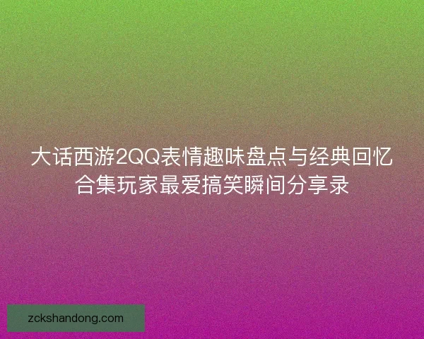 大话西游2QQ表情趣味盘点与经典回忆合集玩家最爱搞笑瞬间分享录 大话西游2QQ表情趣味盘点与经典回忆合集玩家最爱搞笑瞬间分享录