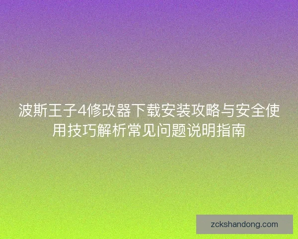 波斯王子4修改器下载安装攻略与安全使用技巧解析常见问题说明指南