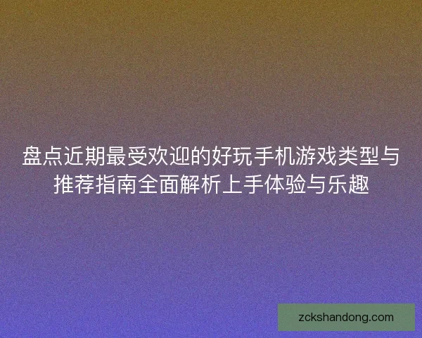 盘点近期最受欢迎的好玩手机游戏类型与推荐指南全面解析上手体验与乐趣