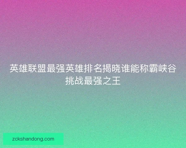 英雄联盟最强英雄排名揭晓谁能称霸峡谷挑战最强之王 英雄联盟最强英雄排名揭晓谁能称霸峡谷挑战最强之王