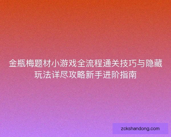 金瓶梅题材小游戏全流程通关技巧与隐藏玩法详尽攻略新手进阶指南
