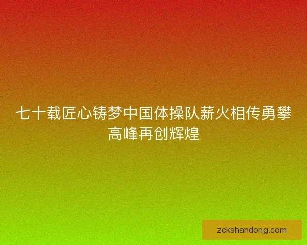 七十载匠心铸梦中国体操队薪火相传勇攀高峰再创辉煌