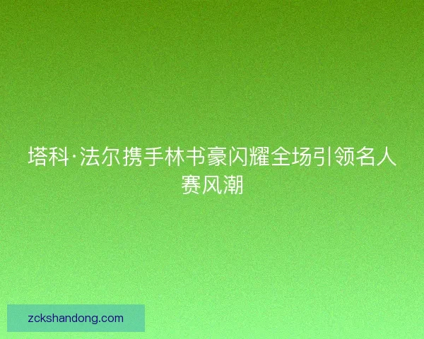塔科·法尔携手林书豪闪耀全场引领名人赛风潮
