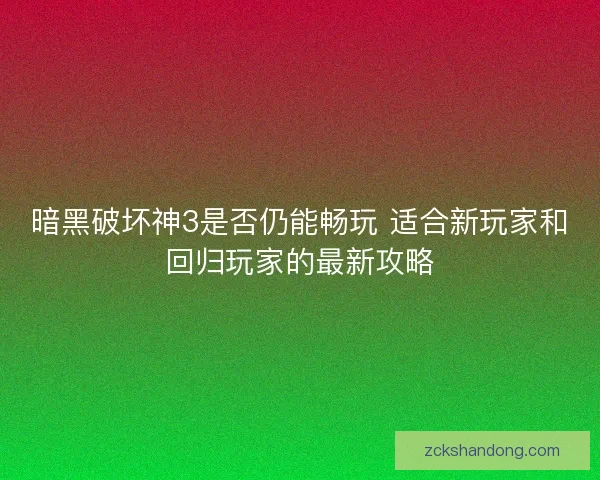 暗黑破坏神3是否仍能畅玩 适合新玩家和回归玩家的最新攻略