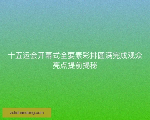 十五运会开幕式全要素彩排圆满完成观众亮点提前揭秘