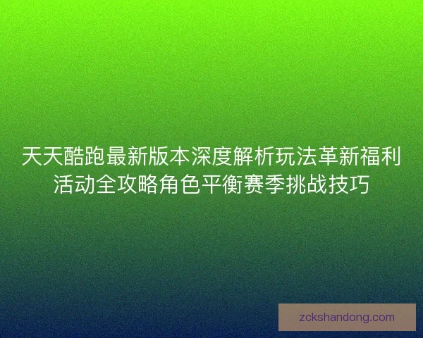 天天酷跑最新版本深度解析玩法革新福利活动全攻略角色平衡赛季挑战技巧 天天酷跑最新版本深度解析玩法革新福利活动全攻略角色平衡赛季挑战技巧