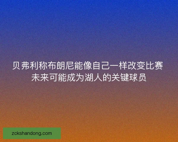 贝弗利称布朗尼能像自己一样改变比赛 未来可能成为湖人的关键球员