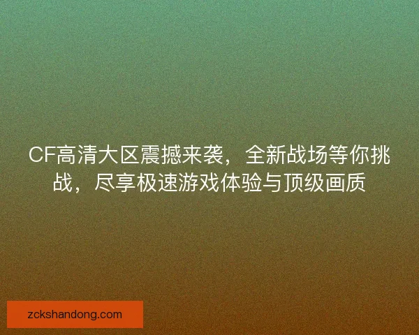 CF高清大区震撼来袭,全新战场等你挑战,尽享极速游戏体验与顶级画质 CF高清大区震撼来袭,全新战场等你挑战,尽享极速游戏体验与顶级画质