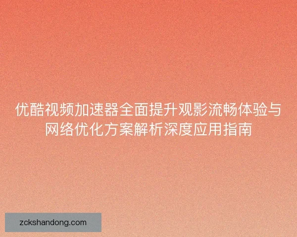 优酷视频加速器全面提升观影流畅体验与网络优化方案解析深度应用指南