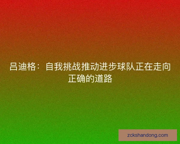吕迪格:自我挑战推动进步球队正在走向正确的道路 吕迪格:自我挑战推动进步球队正在走向正确的道路