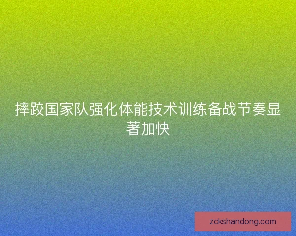 摔跤国家队强化体能技术训练备战节奏显著加快 摔跤国家队强化体能技术训练备战节奏显著加快
