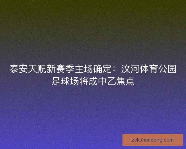 泰安天贶新赛季主场确定:汶河体育公园足球场将成中乙焦点 泰安天贶新赛季主场确定:汶河体育公园足球场将成中乙焦点