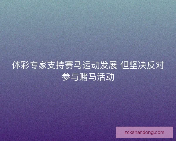 体彩专家支持赛马运动发展 但坚决反对参与赌马活动 体彩专家支持赛马运动发展 但坚决反对参与赌马活动