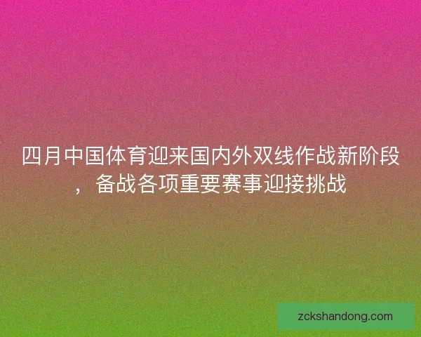 四月中国体育迎来国内外双线作战新阶段,备战各项重要赛事迎接挑战 四月中国体育迎来国内外双线作战新阶段,备战各项重要赛事迎接挑战