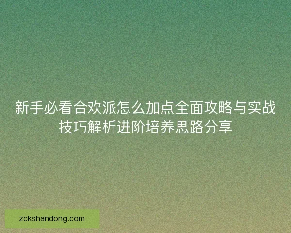 新手必看合欢派怎么加点全面攻略与实战技巧解析进阶培养思路分享 新手必看合欢派怎么加点全面攻略与实战技巧解析进阶培养思路分享