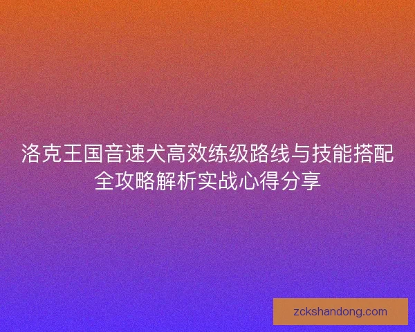洛克王国音速犬高效练级路线与技能搭配全攻略解析实战心得分享 洛克王国音速犬高效练级路线与技能搭配全攻略解析实战心得分享