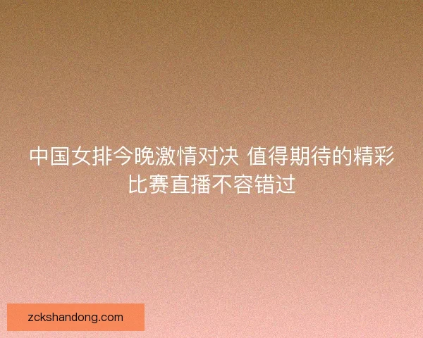 中国女排今晚激情对决 值得期待的精彩比赛直播不容错过