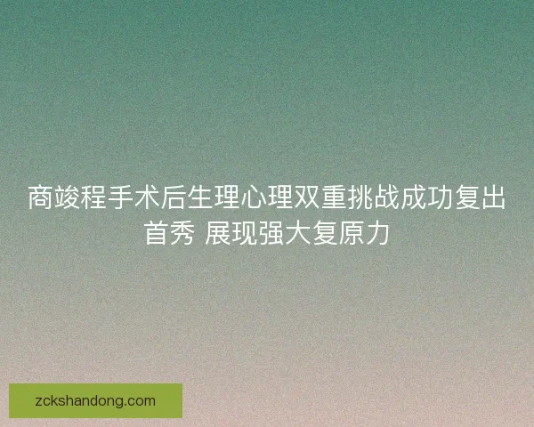 商竣程手术后生理心理双重挑战成功复出首秀 展现强大复原力