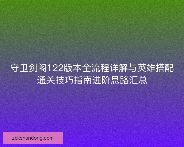 守卫剑阁122版本全流程详解与英雄搭配通关技巧指南进阶思路汇总