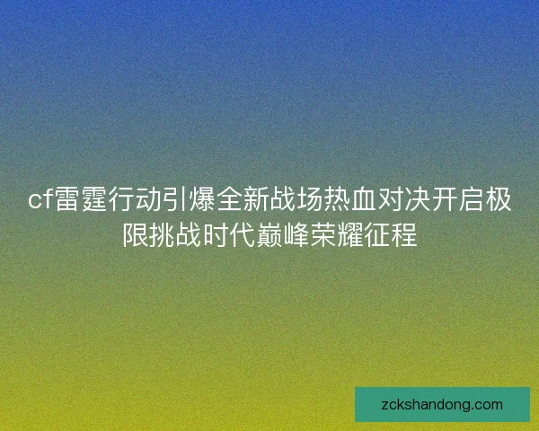 cf雷霆行动引爆全新战场热血对决开启极限挑战时代巅峰荣耀征程 cf雷霆行动引爆全新战场热血对决开启极限挑战时代巅峰荣耀征程