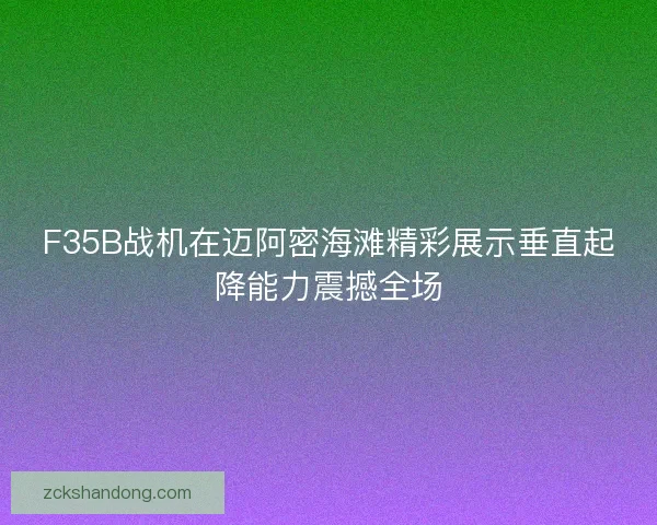 F35B战机在迈阿密海滩精彩展示垂直起降能力震撼全场