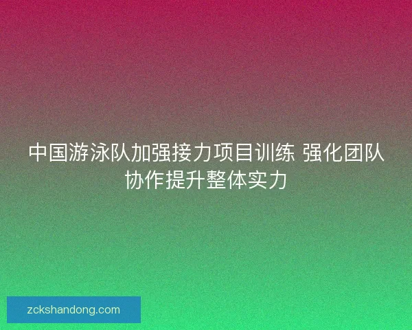 中国游泳队加强接力项目训练 强化团队协作提升整体实力 中国游泳队加强接力项目训练 强化团队协作提升整体实力