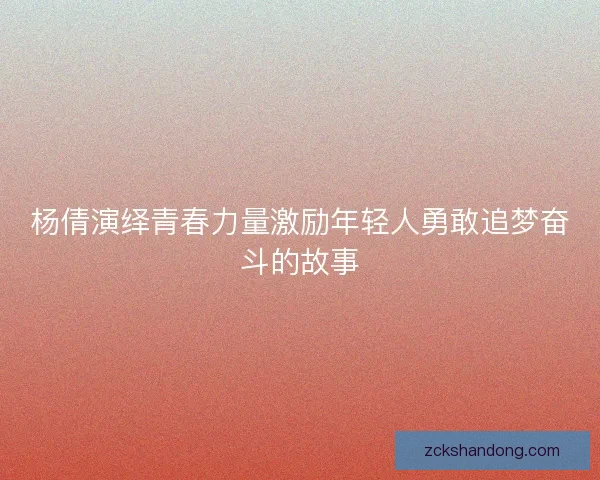 杨倩演绎青春力量激励年轻人勇敢追梦奋斗的故事 杨倩演绎青春力量激励年轻人勇敢追梦奋斗的故事