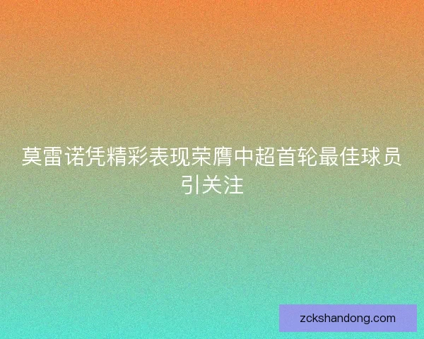 莫雷诺凭精彩表现荣膺中超首轮最佳球员引关注