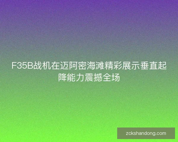 F35B战机在迈阿密海滩精彩展示垂直起降能力震撼全场 F35B战机在迈阿密海滩精彩展示垂直起降能力震撼全场