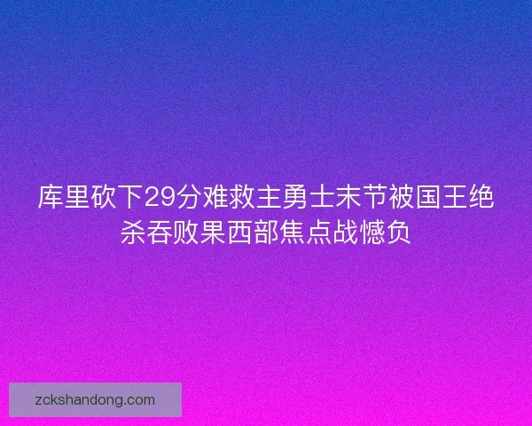 库里砍下29分难救主勇士末节被国王绝杀吞败果西部焦点战憾负 库里砍下29分难救主勇士末节被国王绝杀吞败果西部焦点战憾负